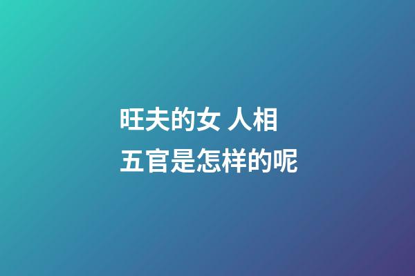 旺夫的女 人相五官是怎样的呢